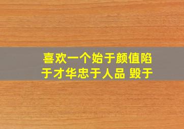 喜欢一个始于颜值陷于才华忠于人品 毁于